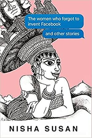 The Women Who Forgot to Invent Facebook and Other Stories by Nisha Susan