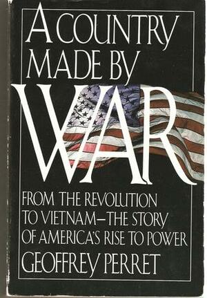 A Country Made by War: From the Revolution to Vietnam--The Story of America's Rise to Power by Geoffrey Perrett