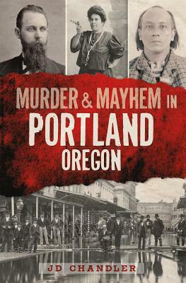 Murder & Mayhem in Portland, Oregon by J. D. Chandler