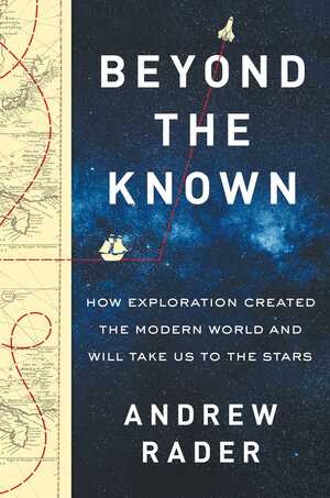 Beyond the Known: How Exploration Created the Modern World and Will Take Us to the Stars by Andrew Rader