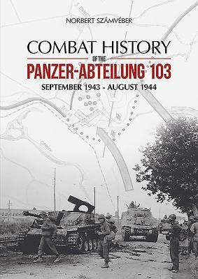 Combat History of the Panzer-Abteilung 103: September 1943 - August 1944 by Norbert Szamveber