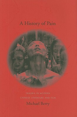 A History of Pain: Trauma in Modern Chinese Literature and Film by Michael Berry