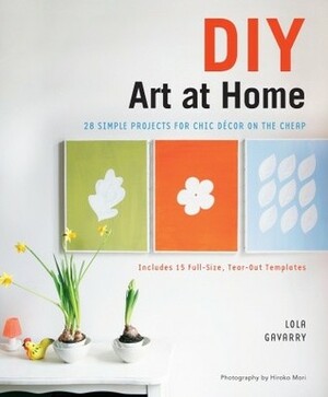 DIY Art at Home: 28 Simple Projects for Chic Decor on the Cheap by Lola Gavarry, Hiroko Mori