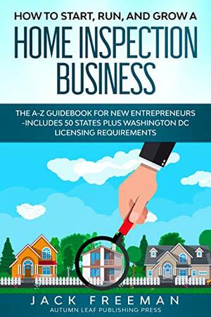 How to Start, Run, and Grow a Home Inspection Business: The A-Z Guidebook for New Entrepreneurs -Includes 50 States plus Washington DC Licensing Requirements by Jack Freeman