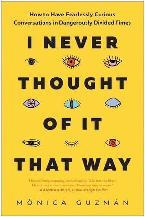 I Never Thought of It That Way: How to Have Fearlessly Curious Conversations in Dangerously Divided Times by Monica Guzmán