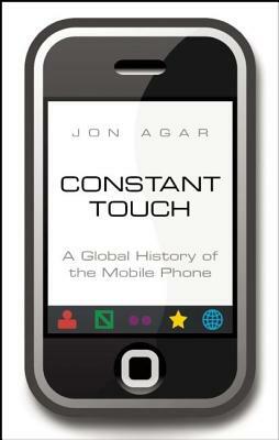 Constant Touch: A Global History of the Mobile Phone by Jon Agar