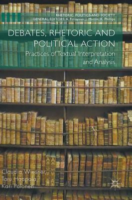 Debates, Rhetoric and Political Action: Practices of Textual Interpretation and Analysis by Taru Haapala, Claudia Wiesner, Kari Palonen