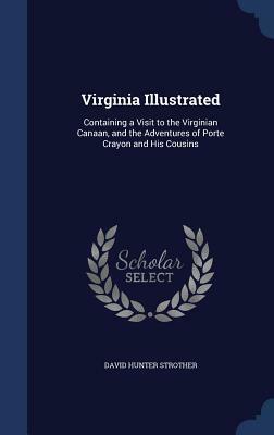 Virginia illustrated: containing a visit to the Virginian Canaan, and the adventures of Porte Crayon [pseud.] and his cousins. Illustrated f by David Hunter Strother