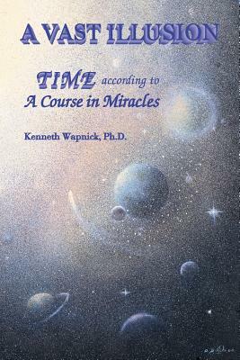 A Vast Illusion: Time According to A Course in Miracles by Kenneth Wapnick Ph. D.