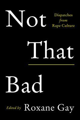 Not That Bad: Dispatches from Rape Culture by Roxane Gay