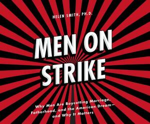 Men on Strike: Why Men Are Boycotting Marriage, Fatherhood, and the American Dream - And Why It Matters by Helen Smith