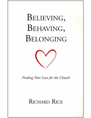 Believing, Behaving, Belonging: Finding New Love For The Church by Richard Rice