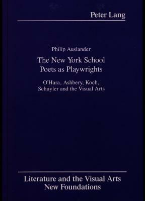 The New York School Poets as Playwrights: O'Hara, Ashbery, Koch, Schuyler and the Visual Arts by Philip Auslander