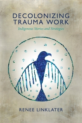 Decolonizing Trauma Work: Indigenous Stories and Strategies by Renee Linklater