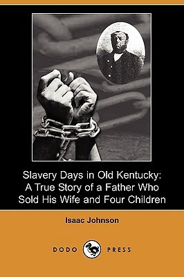 Slavery Days in Old Kentucky: A True Story of a Father Who Sold His Wife and Four Children (Dodo Press) by Isaac Johnson