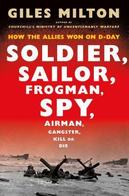 Soldier, Sailor, Frogman, Spy, Airman, Gangster, Kill or Die: How the Allies Won on D-Day by Giles Milton