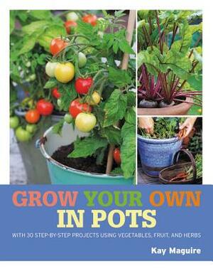 Grow Your Own in Pots: With 30 Step-By-Step Projects Using Vegetables, Fruit and Herbs by Kay Maguire
