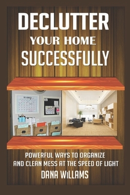 Declutter your Home Successfully: Powerful Ways to Organize and clean Mess at the Speed of Light by Dana Williams