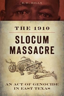 The 1910 Slocum Massacre: An Act of Genocide in East Texas by E.R. Bills