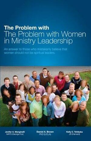 The Problem with The Problem with Women in Ministry Leadership: An answer to those who mistakenly believe that women should not be spiritual leaders. by Jennifer A. Manginelli, Kelly C. Tshibaka, Daniel A. Brown