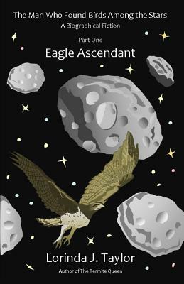 The Man Who Found Birds among the Stars, Part One: Eagle Ascendant: A Biographical Fiction by Lorinda J. Taylor