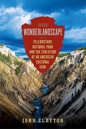 Wonderlandscape: Yellowstone National Park and the Evolution of an American Cultural Icon by John Clayton