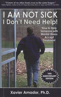 I Am Not Sick I Don't Need Help!: How to Help Someone with Mental Illness Accept Treatment by Xavier F. Amador
