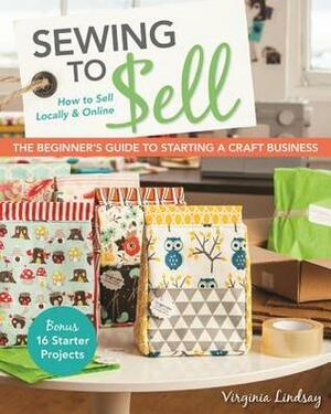 Sewing to Sell - The Beginner's Guide to Starting a Craft Business: Bonus - 16 Starter Projects How to Sell Locally & Online by Virginia Lindsay