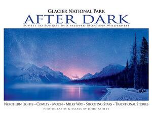 Glacier National Park After Dark: Sunset to Sunrise in a Beloved Montana Wilderness by John Ashley