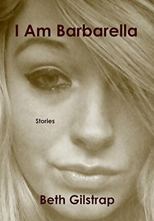 I Am Barbarella: Stories by Beth Gilstrap