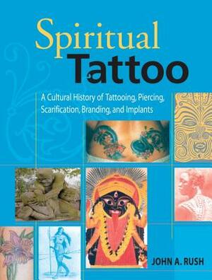 Spiritual Tattoo: A Cultural History of Tattooing, Piercing, Scarification, Branding, and Implants by John Rush