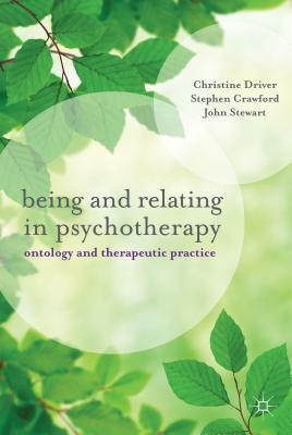Being and Relating in Psychotherapy: Ontology and Therapeutic Practice by Christine Driver, Stephen Crawford