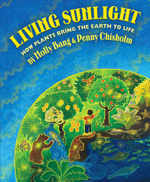 Living Sunlight: How Plants Bring The Earth To Life by Molly Bang, Penny Chisholm