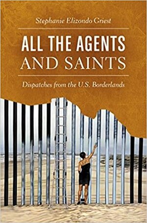 All the Agents and Saints: Dispatches from the Us Borderlands by Stephanie Elizondo Griest