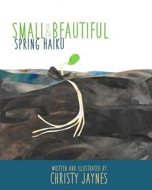 Small & Beautiful: Spring Haiku by Christy Jaynes