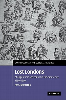 Lost Londons: Change, Crime, and Control in the Capital City, 1550-1660 by Paul Griffiths