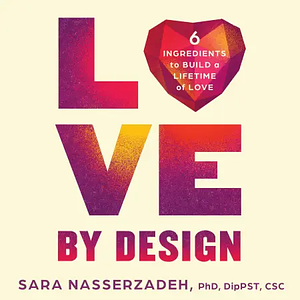 Love by Design: 6 Ingredients to Build a Lifetime of Love by Sara Nasserzadeh