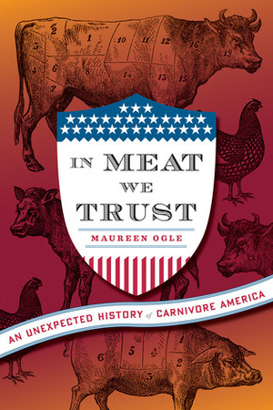 In Meat We Trust: An Unexpected History of Carnivore America by Maureen Ogle