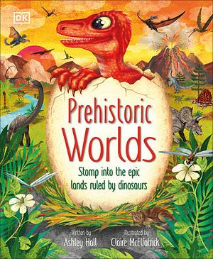  Prehistoric Worlds: Stomp Into the Epic Lands Ruled by Dinosaurs by Ashley Hall