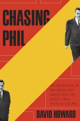 Chasing Phil: The Adventures of Two Undercover Agents with the World's Most Charming Con Man by David Howard