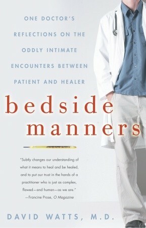Bedside Manners: One Doctor's Reflections on the Oddly Intimate Encounters Between Patient and Healer by David Watts