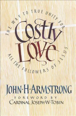 Costly Love: The Way to True Unity for All the Followers of Jesus by John H. Armstrong