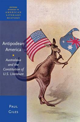 Antipodean America: Australasia and the Constitution of U.S. Literature by Paul Giles