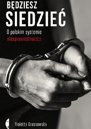 Będziesz siedzieć: o polskim systemie niesprawiedliwości by Violetta Krasnowska