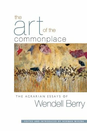 The Art of the Commonplace: The Agrarian Essays by Norman Wirzba, Wendell Berry