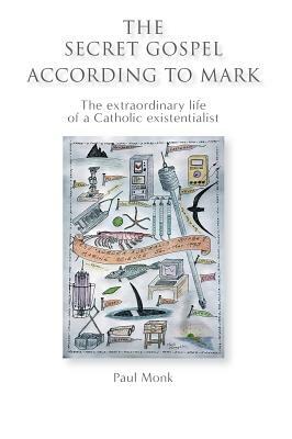 The Secret Gospel According to Mark: The extraordinary life of a Catholic existentialist by Paul Monk