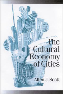 The Cultural Economy of Cities: Essays on the Geography of Image-Producing Industries by Allen J. Scott