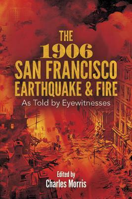 The 1906 San Francisco Earthquake and Fire: As Told by Eyewitnesses by Charles Morris