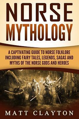 Norse Mythology: A Captivating Guide to Norse Folklore Including Fairy Tales, Legends, Sagas and Myths of the Norse Gods and Heroes by Matt Clayton, Dryw McArthur