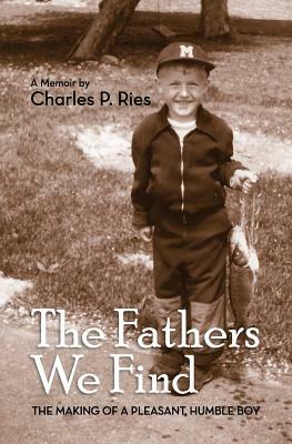 The Fathers We Find: The making of a pleasant, humble boy by Charles P. Ries